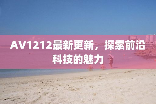AV1212最新更新，探索前沿科技的魅力