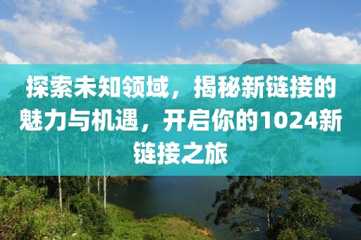 探索未知領(lǐng)域，揭秘新鏈接的魅力與機(jī)遇，開啟你的1024新鏈接之旅