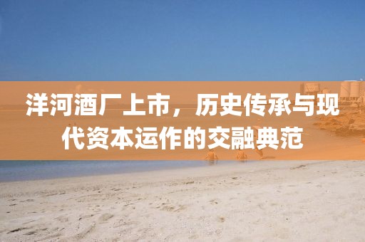 洋河酒廠上市，歷史傳承與現(xiàn)代資本運作的交融典范