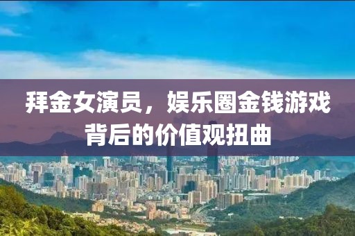 拜金女演員，娛樂(lè)圈金錢(qián)游戲背后的價(jià)值觀扭曲