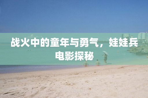 戰(zhàn)火中的童年與勇氣，娃娃兵電影探秘