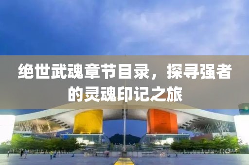 絕世武魂章節(jié)目錄，探尋強(qiáng)者的靈魂印記之旅