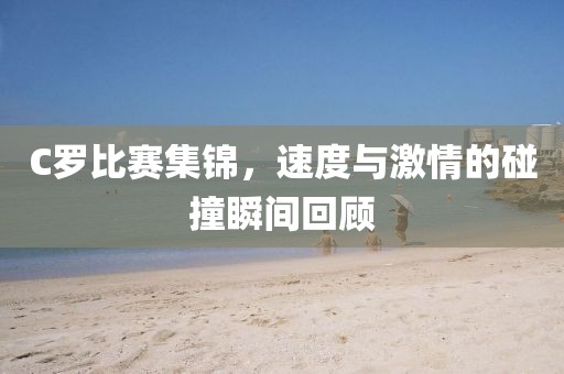 C羅比賽集錦，速度與激情的碰撞瞬間回顧