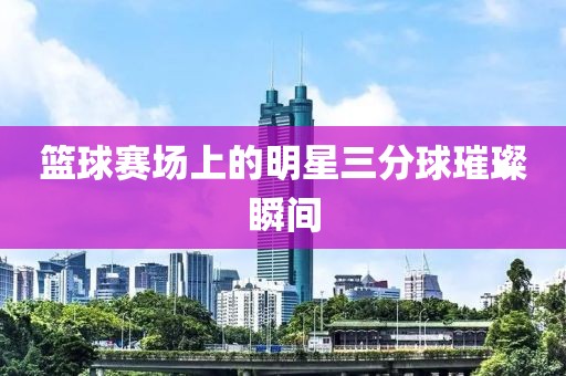 籃球賽場上的明星三分球璀璨瞬間