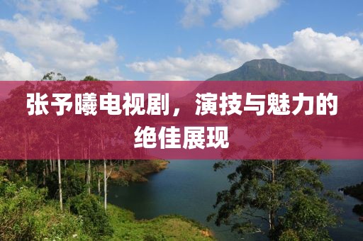 張予曦電視劇，演技與魅力的絕佳展現(xiàn)