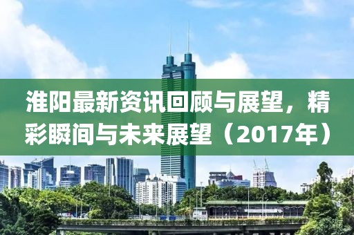 淮陽最新資訊回顧與展望，精彩瞬間與未來展望（2017年）