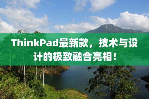 ThinkPad最新款，技術(shù)與設(shè)計(jì)的極致融合亮相！