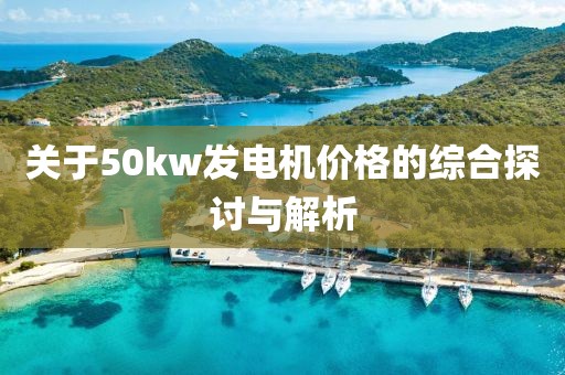 關(guān)于50kw發(fā)電機(jī)價格的綜合探討與解析