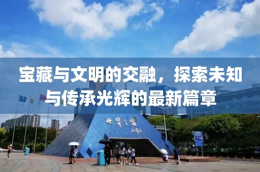 寶藏與文明的交融，探索未知與傳承光輝的最新篇章