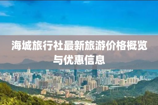 海城旅行社最新旅游價格概覽與優(yōu)惠信息