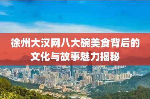 徐州大漢網(wǎng)八大碗美食背后的文化與故事魅力揭秘