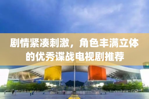 劇情緊湊刺激，角色豐滿立體的優(yōu)秀諜戰(zhàn)電視劇推薦
