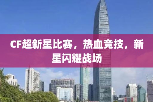 CF超新星比賽，熱血競(jìng)技，新星閃耀戰(zhàn)場(chǎng)