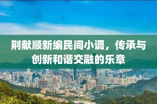 荊獻(xiàn)順新編民間小調(diào)，傳承與創(chuàng)新和諧交融的樂章