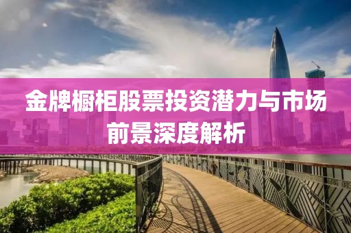 金牌櫥柜股票投資潛力與市場前景深度解析
