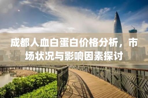 成都人血白蛋白價格分析，市場狀況與影響因素探討