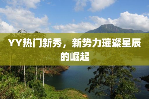 YY熱門新秀，新勢力璀璨星辰的崛起