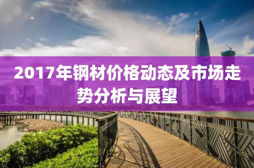 2017年鋼材價(jià)格動(dòng)態(tài)及市場(chǎng)走勢(shì)分析與展望