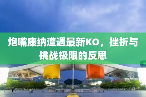 炮嘴康納遭遇最新KO，挫折與挑戰(zhàn)極限的反思