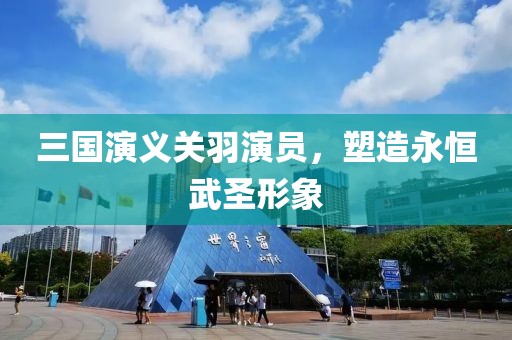 三國(guó)演義關(guān)羽演員，塑造永恒武圣形象