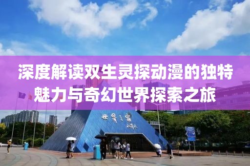 深度解讀雙生靈探動(dòng)漫的獨(dú)特魅力與奇幻世界探索之旅
