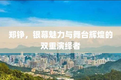鄭錚，銀幕魅力與舞臺輝煌的雙重演繹者