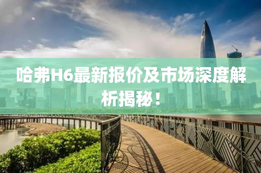 哈弗H6最新報價及市場深度解析揭秘！