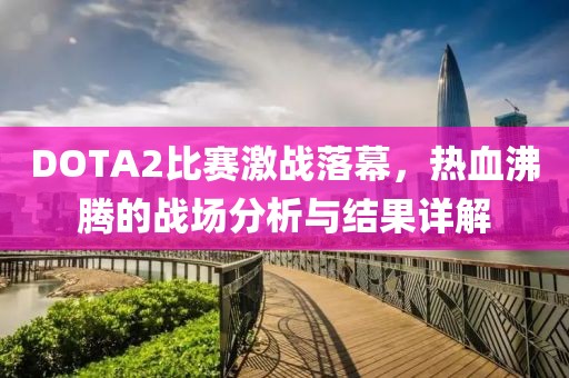DOTA2比賽激戰(zhàn)落幕，熱血沸騰的戰(zhàn)場分析與結果詳解
