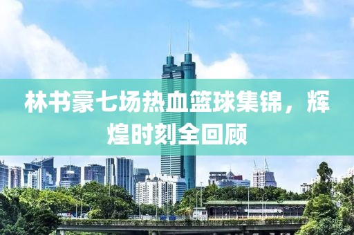 林書豪七場熱血籃球集錦，輝煌時刻全回顧