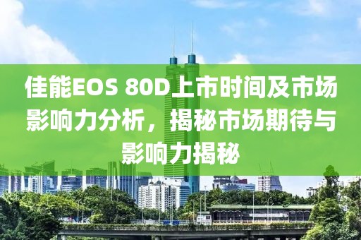 佳能EOS 80D上市時(shí)間及市場影響力分析，揭秘市場期待與影響力揭秘