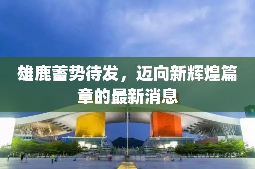 雄鹿蓄勢待發(fā)，邁向新輝煌篇章的最新消息