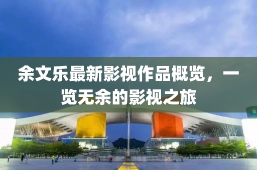 余文樂最新影視作品概覽，一覽無余的影視之旅