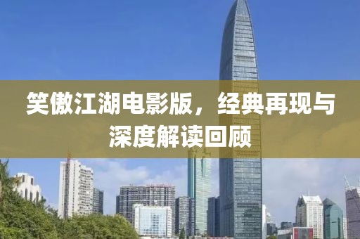 笑傲江湖電影版，經(jīng)典再現(xiàn)與深度解讀回顧