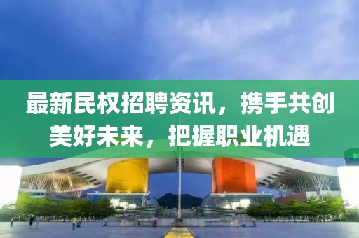 最新民權(quán)招聘資訊，攜手共創(chuàng)美好未來，把握職業(yè)機(jī)遇