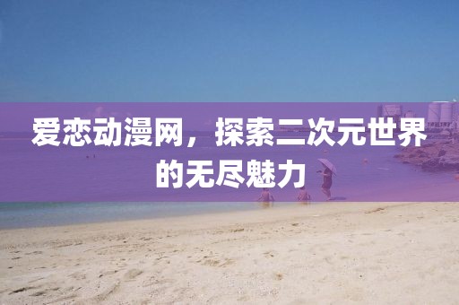 愛(ài)戀動(dòng)漫網(wǎng)，探索二次元世界的無(wú)盡魅力