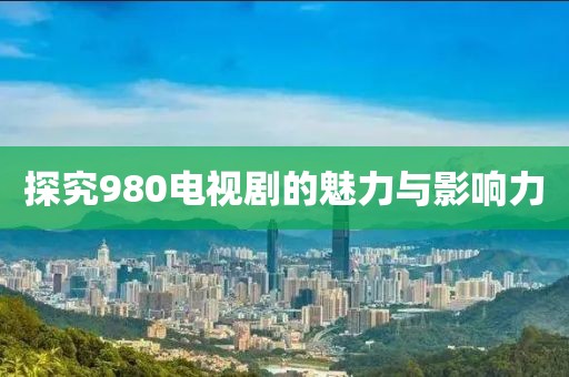 探究980電視劇的魅力與影響力