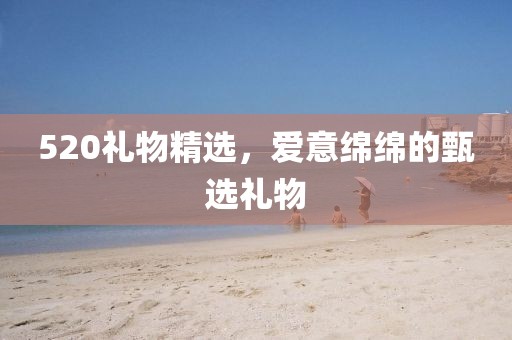 520禮物精選，愛(ài)意綿綿的甄選禮物