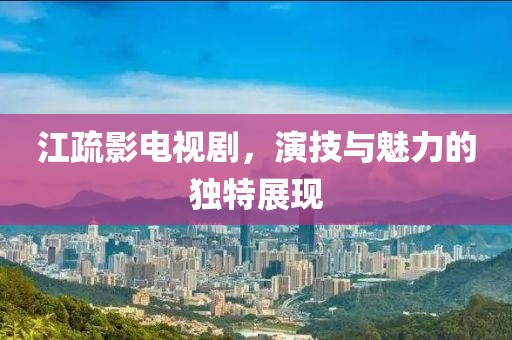 江疏影電視劇，演技與魅力的獨特展現(xiàn)
