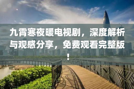 九霄寒夜暖電視劇，深度解析與觀感分享，免費觀看完整版！