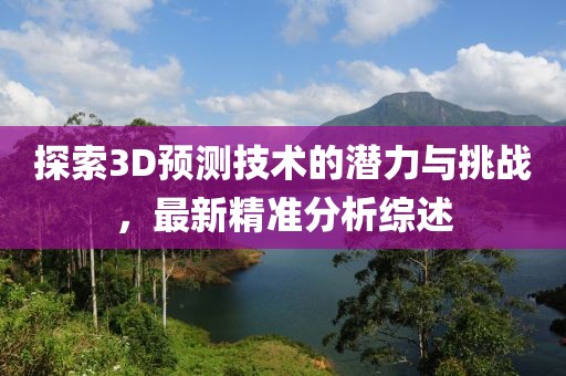 探索3D預(yù)測技術(shù)的潛力與挑戰(zhàn)，最新精準(zhǔn)分析綜述