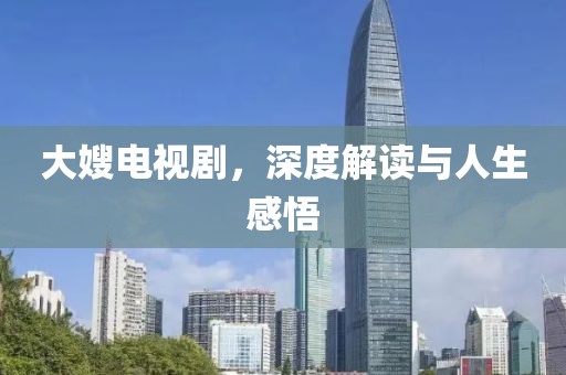 大嫂電視劇，深度解讀與人生感悟