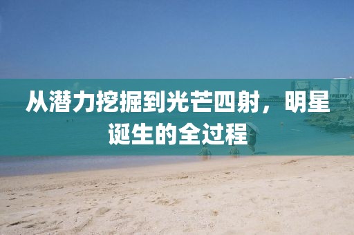 從潛力挖掘到光芒四射，明星誕生的全過程