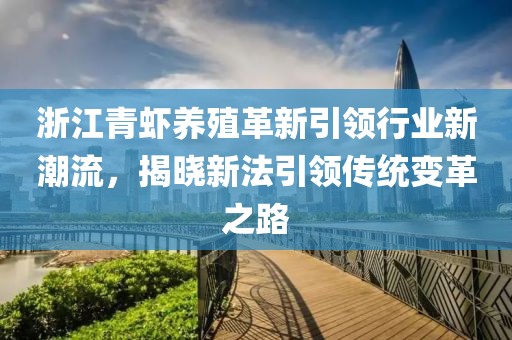 浙江青蝦養(yǎng)殖革新引領(lǐng)行業(yè)新潮流，揭曉新法引領(lǐng)傳統(tǒng)變革之路