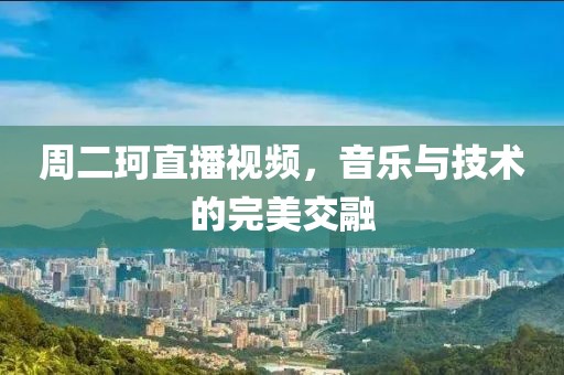 周二珂直播視頻，音樂與技術(shù)的完美交融