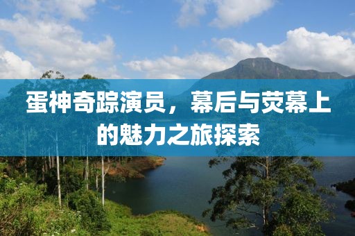 蛋神奇蹤演員，幕后與熒幕上的魅力之旅探索