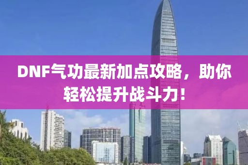 DNF氣功最新加點攻略，助你輕松提升戰(zhàn)斗力！
