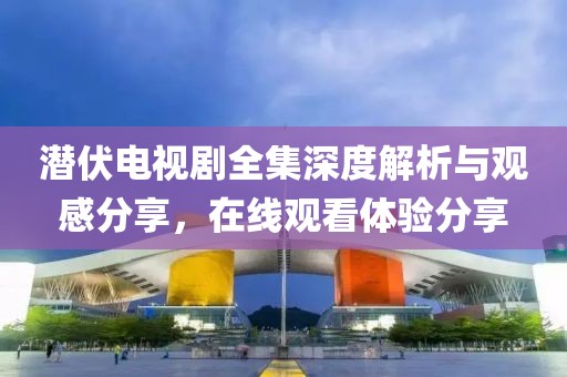 潛伏電視劇全集深度解析與觀感分享，在線(xiàn)觀看體驗(yàn)分享