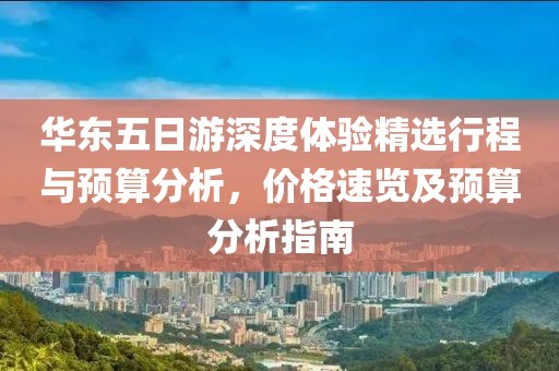 華東五日游深度體驗(yàn)精選行程與預(yù)算分析，價(jià)格速覽及預(yù)算分析指南