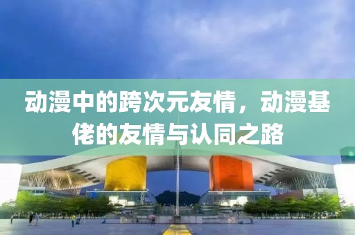 動(dòng)漫中的跨次元友情，動(dòng)漫基佬的友情與認(rèn)同之路