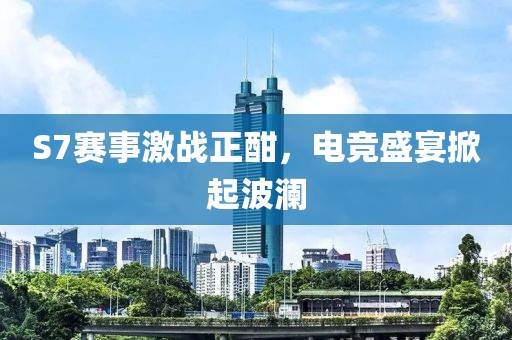 S7賽事激戰(zhàn)正酣，電競(jìng)盛宴掀起波瀾